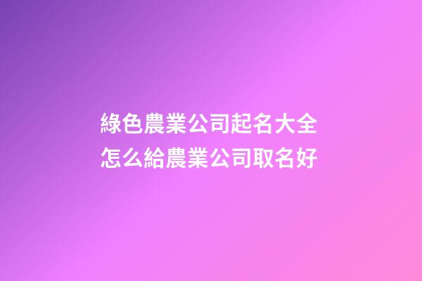 綠色農業公司起名大全 怎么給農業公司取名好-第1張-公司起名-玄機派